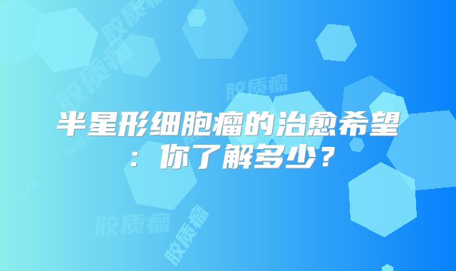 半星形细胞瘤的治愈希望：你了解多少？