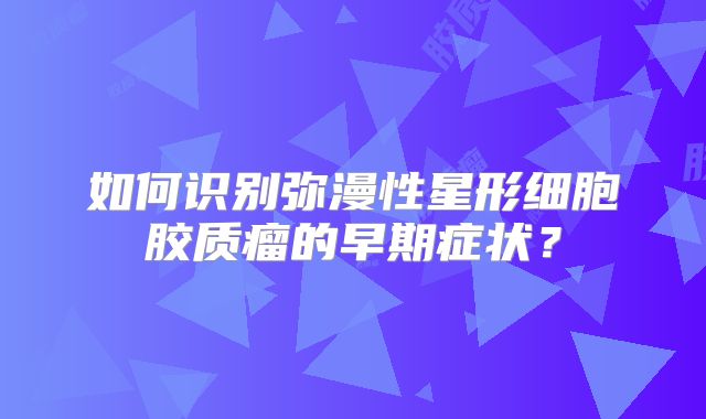 如何识别弥漫性星形细胞胶质瘤的早期症状？
