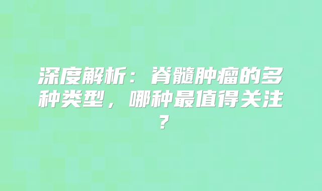 深度解析：脊髓肿瘤的多种类型，哪种最值得关注？