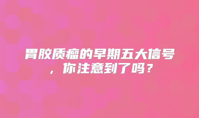 胃胶质瘤的早期五大信号，你注意到了吗？