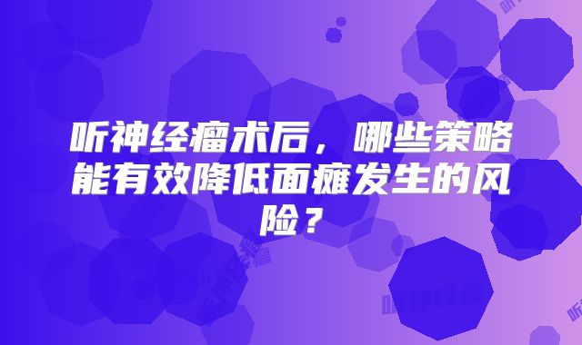 听神经瘤术后，哪些策略能有效降低面瘫发生的风险？
