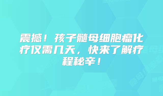 震撼！孩子髓母细胞瘤化疗仅需几天，快来了解疗程秘辛！