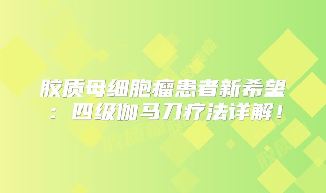 胶质母细胞瘤患者新希望：四级伽马刀疗法详解！