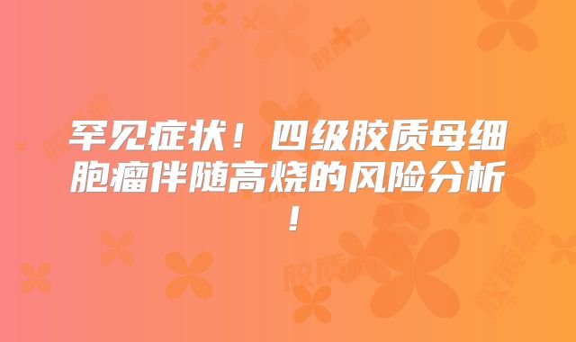罕见症状！四级胶质母细胞瘤伴随高烧的风险分析！