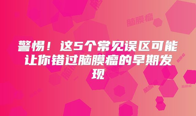 警惕！这5个常见误区可能让你错过脑膜瘤的早期发现