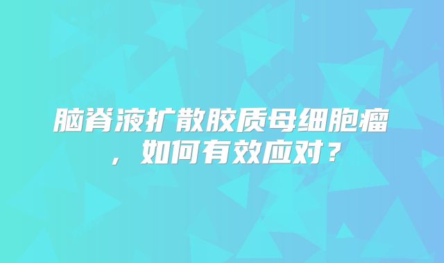 脑脊液扩散胶质母细胞瘤，如何有效应对？