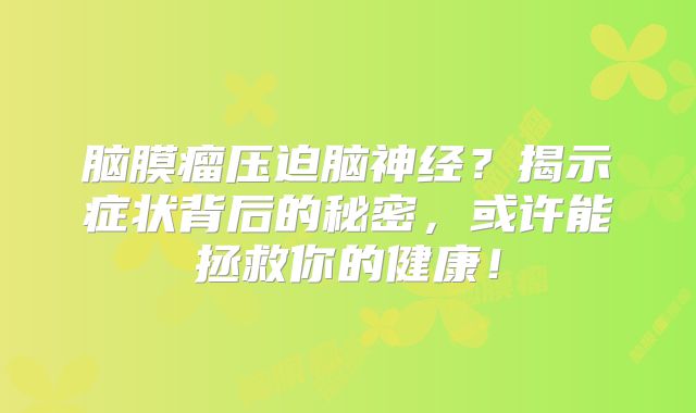 脑膜瘤压迫脑神经？揭示症状背后的秘密，或许能拯救你的健康！