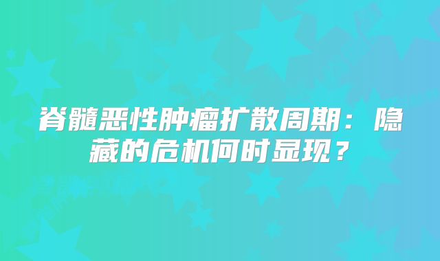 脊髓恶性肿瘤扩散周期：隐藏的危机何时显现？