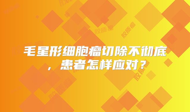 毛星形细胞瘤切除不彻底，患者怎样应对？