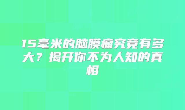 15毫米的脑膜瘤究竟有多大？揭开你不为人知的真相
