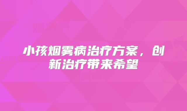 小孩烟雾病治疗方案，创新治疗带来希望