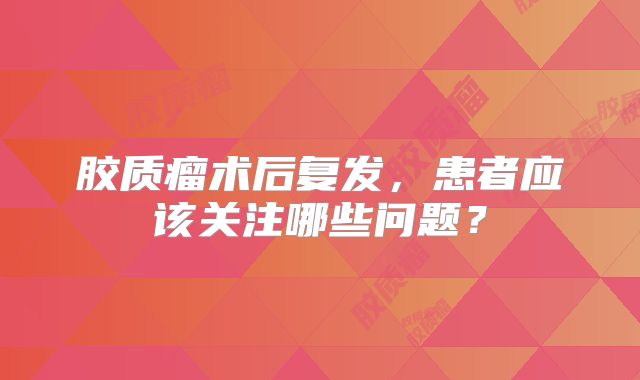 胶质瘤术后复发，患者应该关注哪些问题？