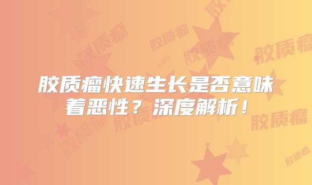 胶质瘤快速生长是否意味着恶性？深度解析！