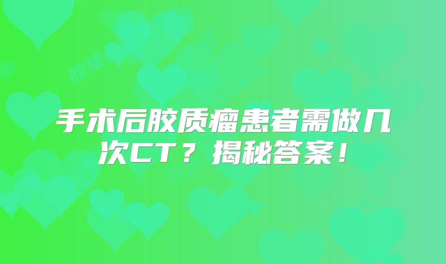 手术后胶质瘤患者需做几次CT？揭秘答案！