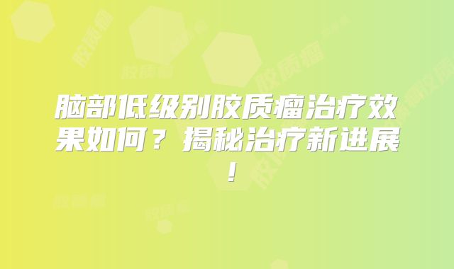 脑部低级别胶质瘤治疗效果如何？揭秘治疗新进展！