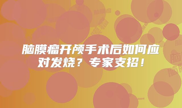 脑膜瘤开颅手术后如何应对发烧？专家支招！
