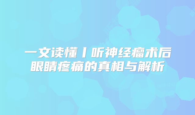 一文读懂丨听神经瘤术后眼睛疼痛的真相与解析