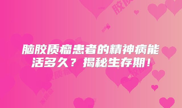 脑胶质瘤患者的精神病能活多久？揭秘生存期！