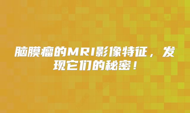 脑膜瘤的MRI影像特征，发现它们的秘密！