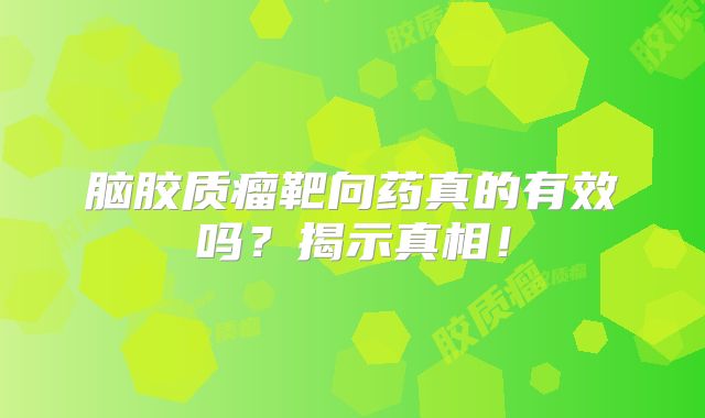 脑胶质瘤靶向药真的有效吗？揭示真相！