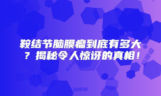 鞍结节脑膜瘤到底有多大？揭秘令人惊讶的真相！