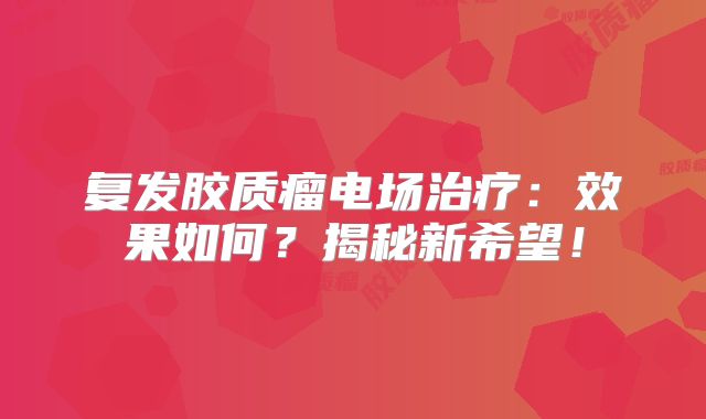复发胶质瘤电场治疗：效果如何？揭秘新希望！
