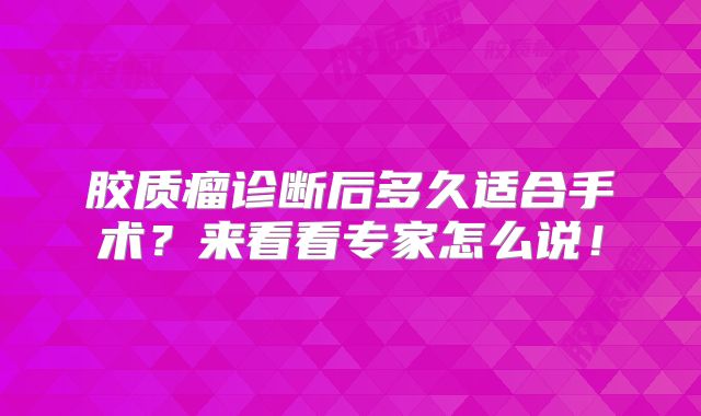 胶质瘤诊断后多久适合手术？来看看专家怎么说！