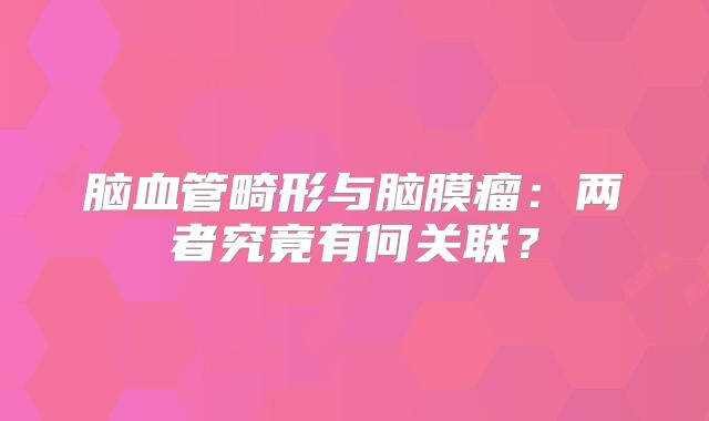 脑血管畸形与脑膜瘤：两者究竟有何关联？
