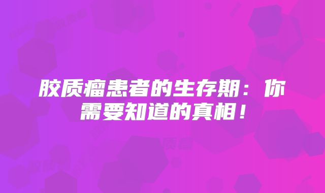 胶质瘤患者的生存期：你需要知道的真相！