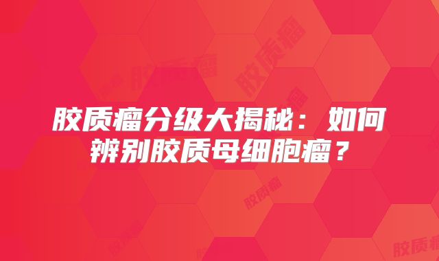 胶质瘤分级大揭秘：如何辨别胶质母细胞瘤？