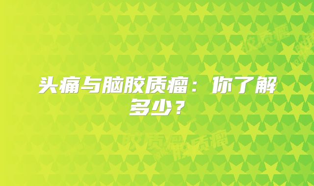 头痛与脑胶质瘤：你了解多少？