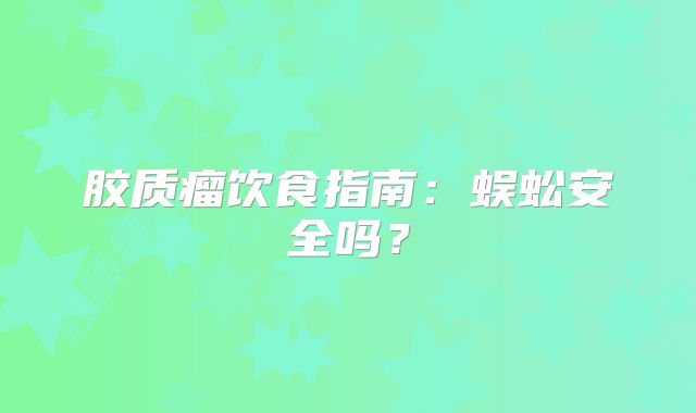 胶质瘤饮食指南：蜈蚣安全吗？