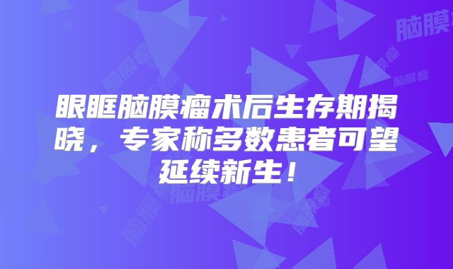 眼眶脑膜瘤术后生存期揭晓，专家称多数患者可望延续新生！