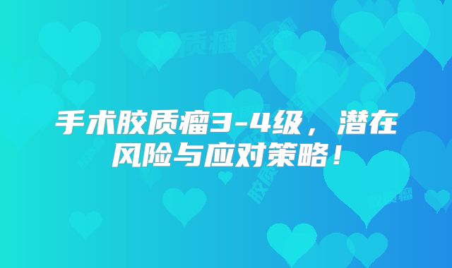 手术胶质瘤3-4级，潜在风险与应对策略！