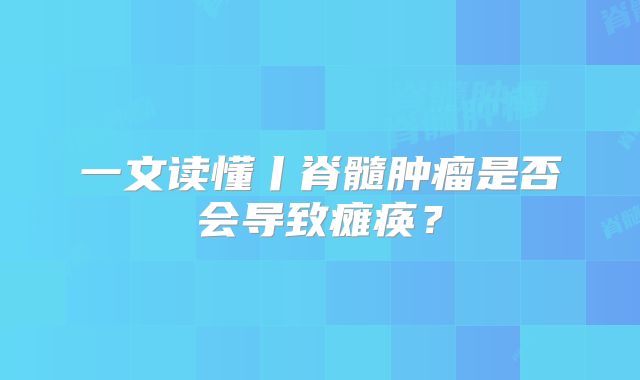 一文读懂丨脊髓肿瘤是否会导致瘫痪？