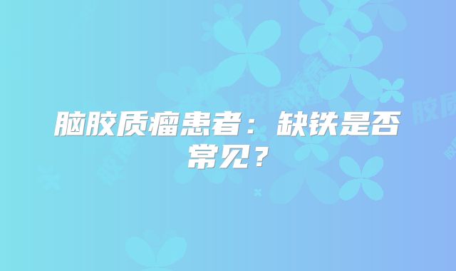 脑胶质瘤患者：缺铁是否常见？