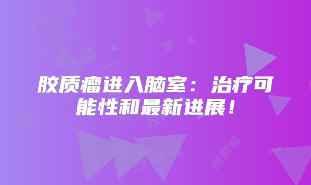 胶质瘤进入脑室：治疗可能性和最新进展！