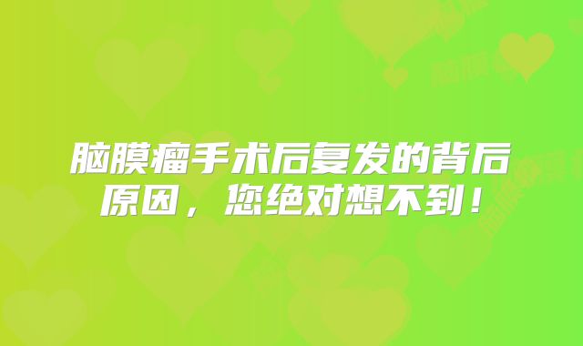 脑膜瘤手术后复发的背后原因，您绝对想不到！