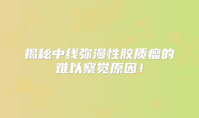 揭秘中线弥漫性胶质瘤的难以察觉原因！
