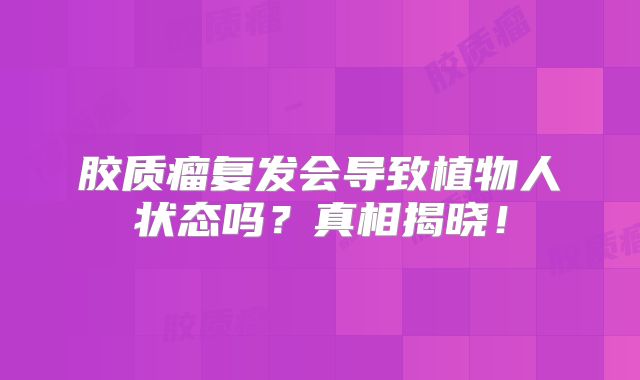 胶质瘤复发会导致植物人状态吗？真相揭晓！
