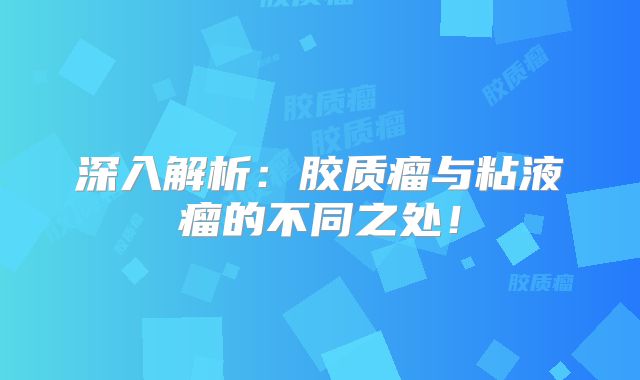 深入解析：胶质瘤与粘液瘤的不同之处！