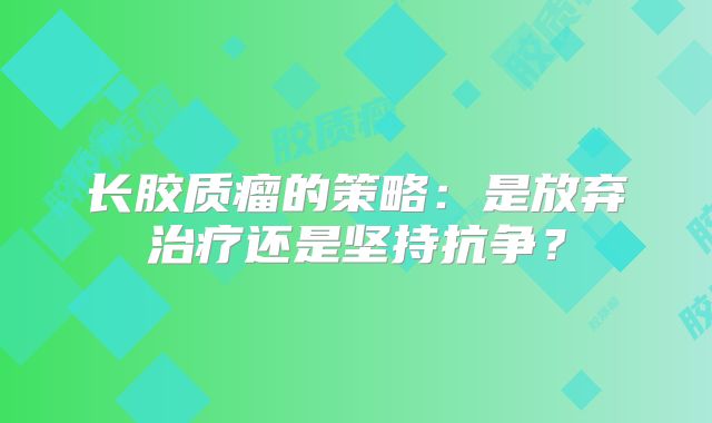 长胶质瘤的策略：是放弃治疗还是坚持抗争？
