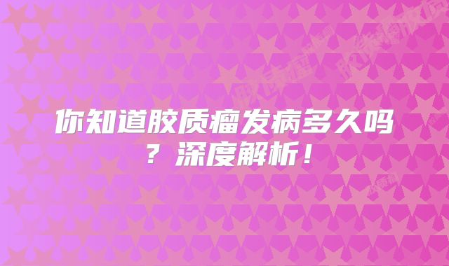 你知道胶质瘤发病多久吗？深度解析！
