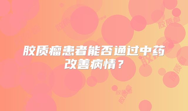 胶质瘤患者能否通过中药改善病情？