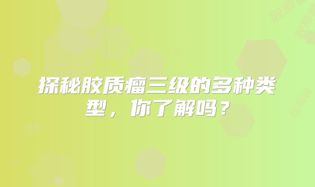 探秘胶质瘤三级的多种类型，你了解吗？