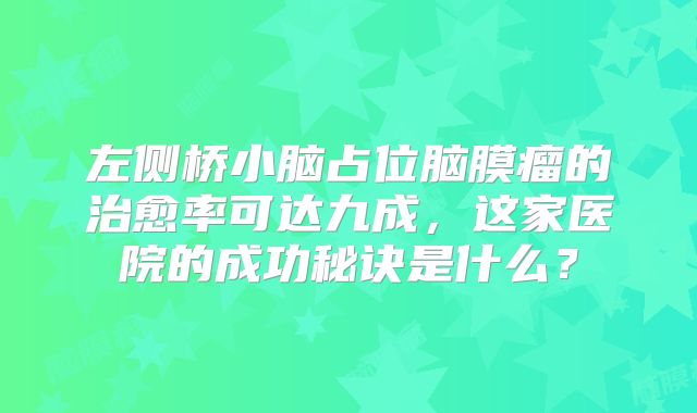 左侧桥小脑占位脑膜瘤的治愈率可达九成，这家医院的成功秘诀是什么？