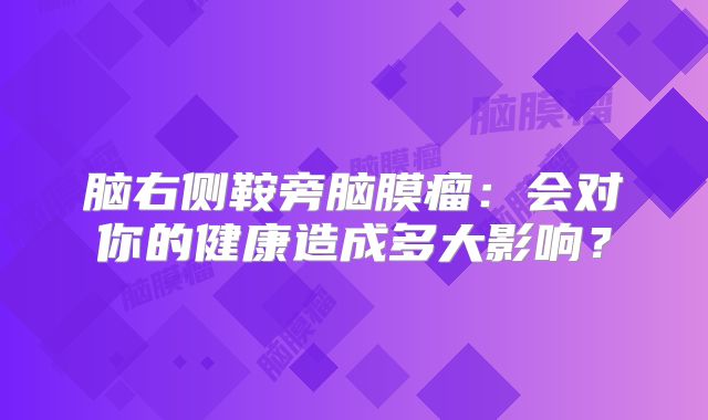 脑右侧鞍旁脑膜瘤：会对你的健康造成多大影响？