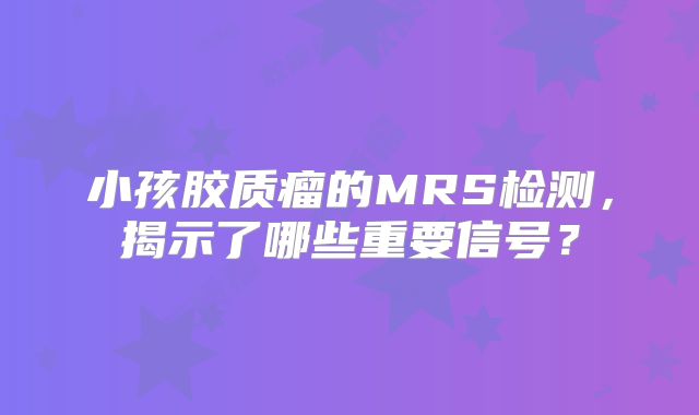 小孩胶质瘤的MRS检测，揭示了哪些重要信号？