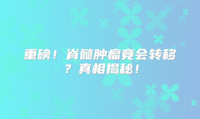重磅！脊髓肿瘤竟会转移？真相揭秘！
