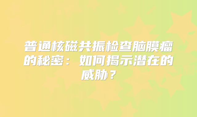 普通核磁共振检查脑膜瘤的秘密：如何揭示潜在的威胁？